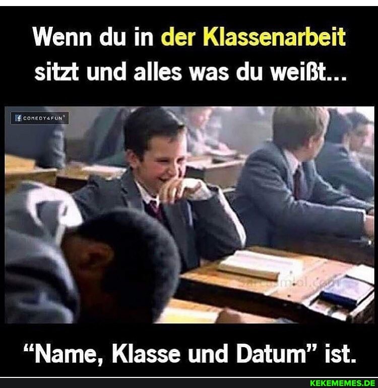 Wenn du in der Klassenarbeit sitzt und alles was du weißt...
"Name, Klasse und Datum" ist.