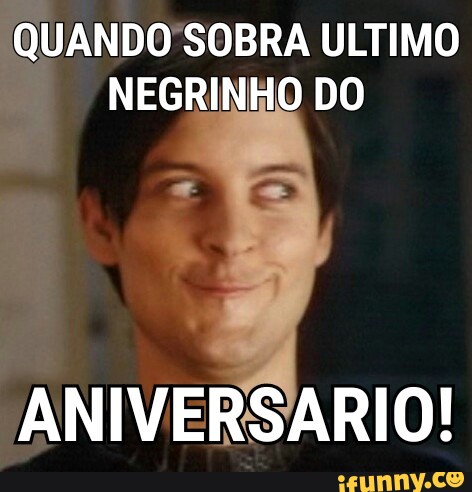 QUANDO SOBRA ULTIMO
NEGRINHO DO
ANIVERSARIO!