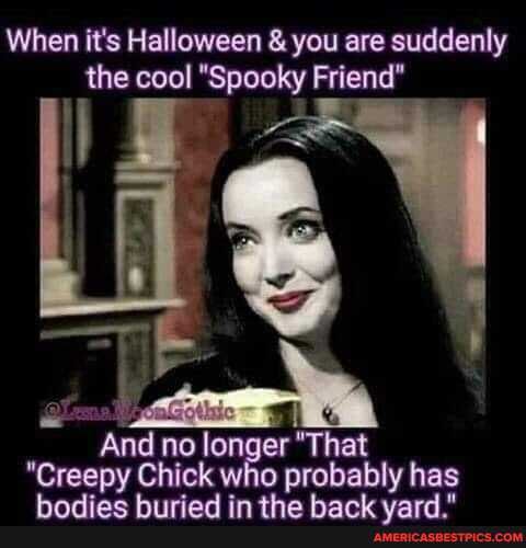 When it's Halloween & you are suddenly the cool "Spooky Friend"
And no lon er "That
"Creepy C Chick wh 10 probably I has