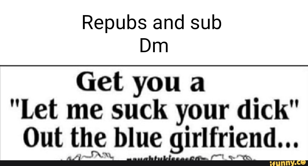 Repubs And Sub Dim Get You A Let Me Suck Your Dick Out The Blue Girlfriend Ifunny