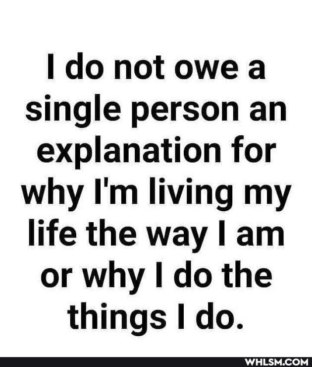 do not owe a single person an explanation for why I'm living my life the way I am or why do the things do.