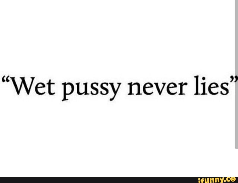 “wet Pussy Never Lies” Ifunny