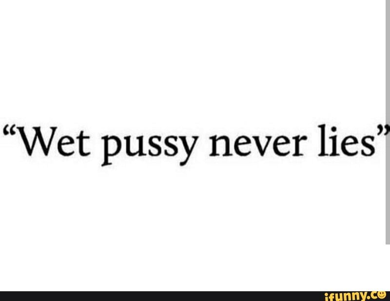 “wet Pussy Never Lies” Ifunny 