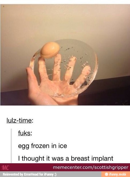 egg frozen in ice
I thought it was a breast implant
a