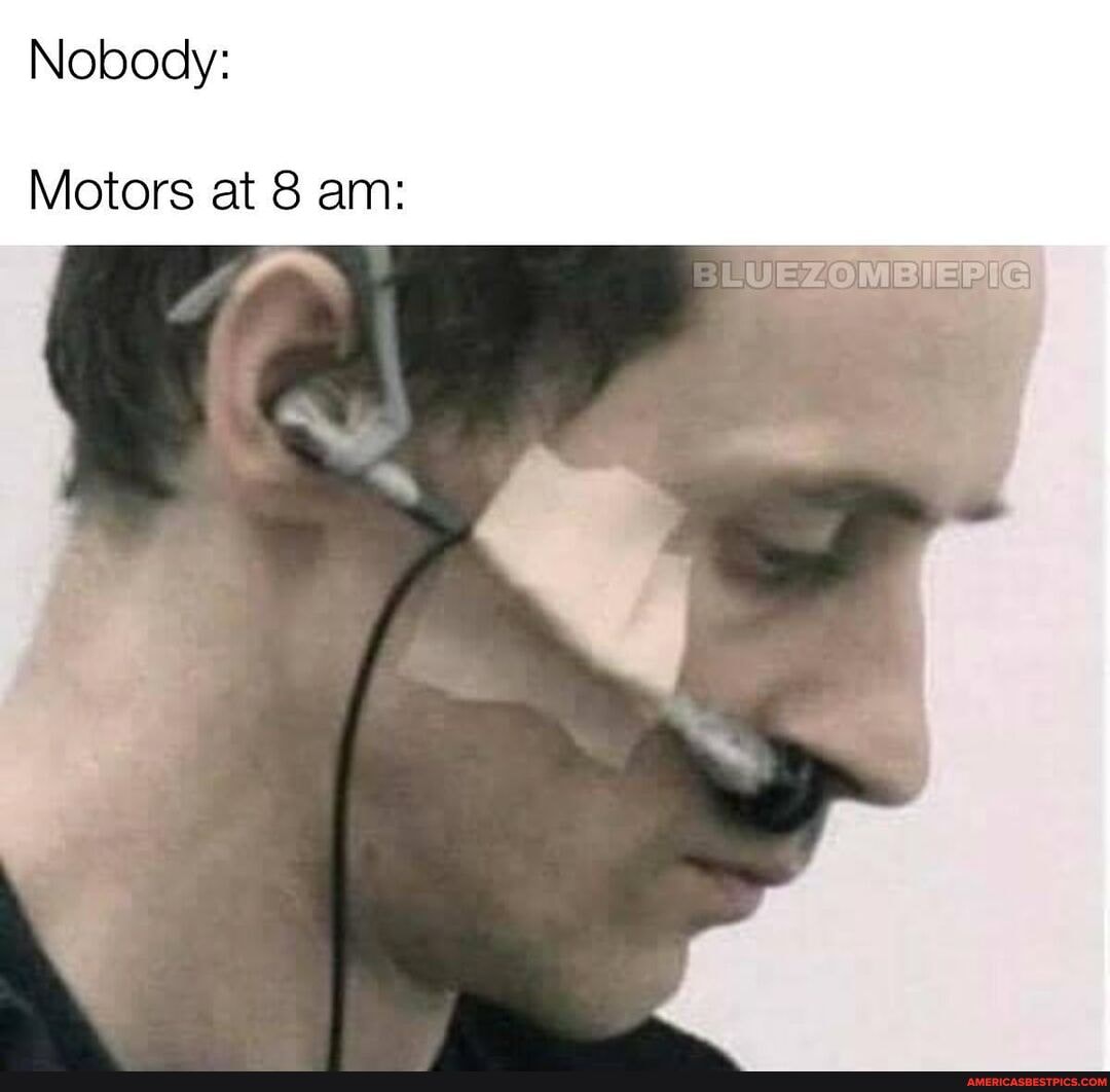 Nobody:
Motors at 8 am: