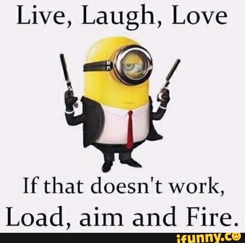 Live, Laugh, Love
If that doesn't work,
Load, aim and
Fire.