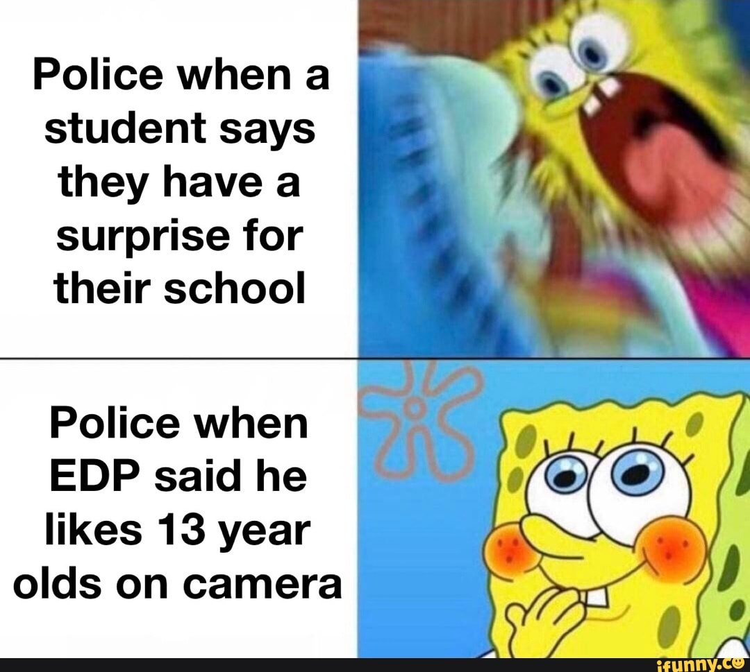 Police when a student says they have a surprise for their school
Police when
EDP said he
likes 13 year olds on camera