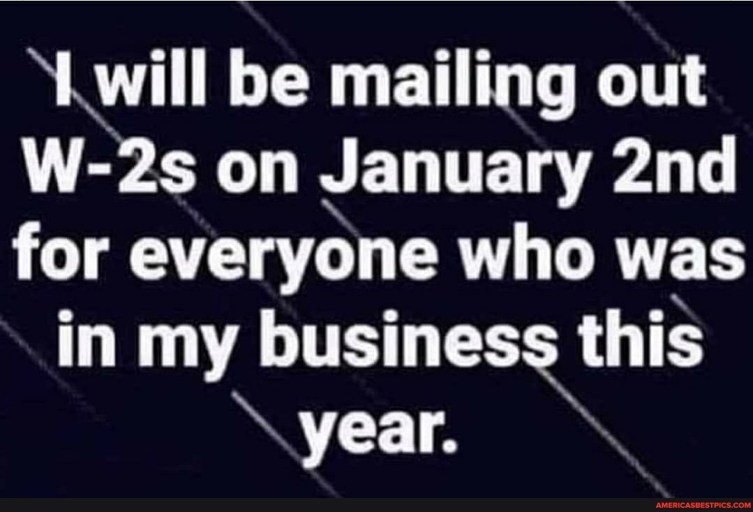 'will be mailing out
W-2s on January for everyone who was in my business this year.