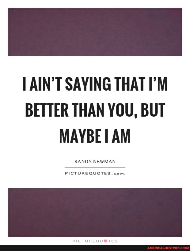 AIN'T SAYING THAT I'M BETTER THAN YOU, BUT MAYBE AM TUAL QUOTES ...