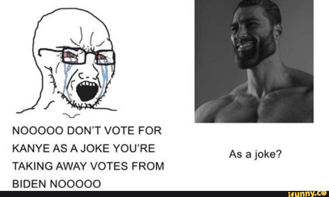 NOOOOO DON'T VOTE FOR
KANYE AS A JOKE YOU'RE
As a joke?
TAKING AWAY VOTES FROM
BIDEN NOOOOO