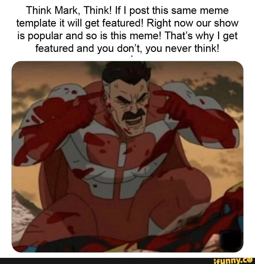 Think Mark, Think! If post this same meme template it will get featured! Right now our show is popular and so is this meme! That's why I get
featured and you don't, you never think!
