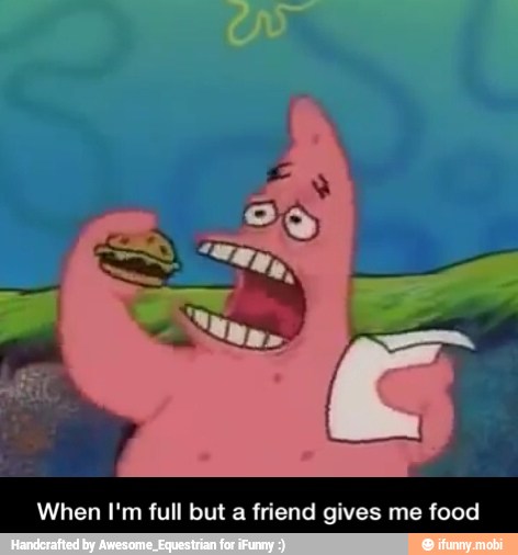 When I'm full but a friend gives me food - When I'm full but a friend gives me food