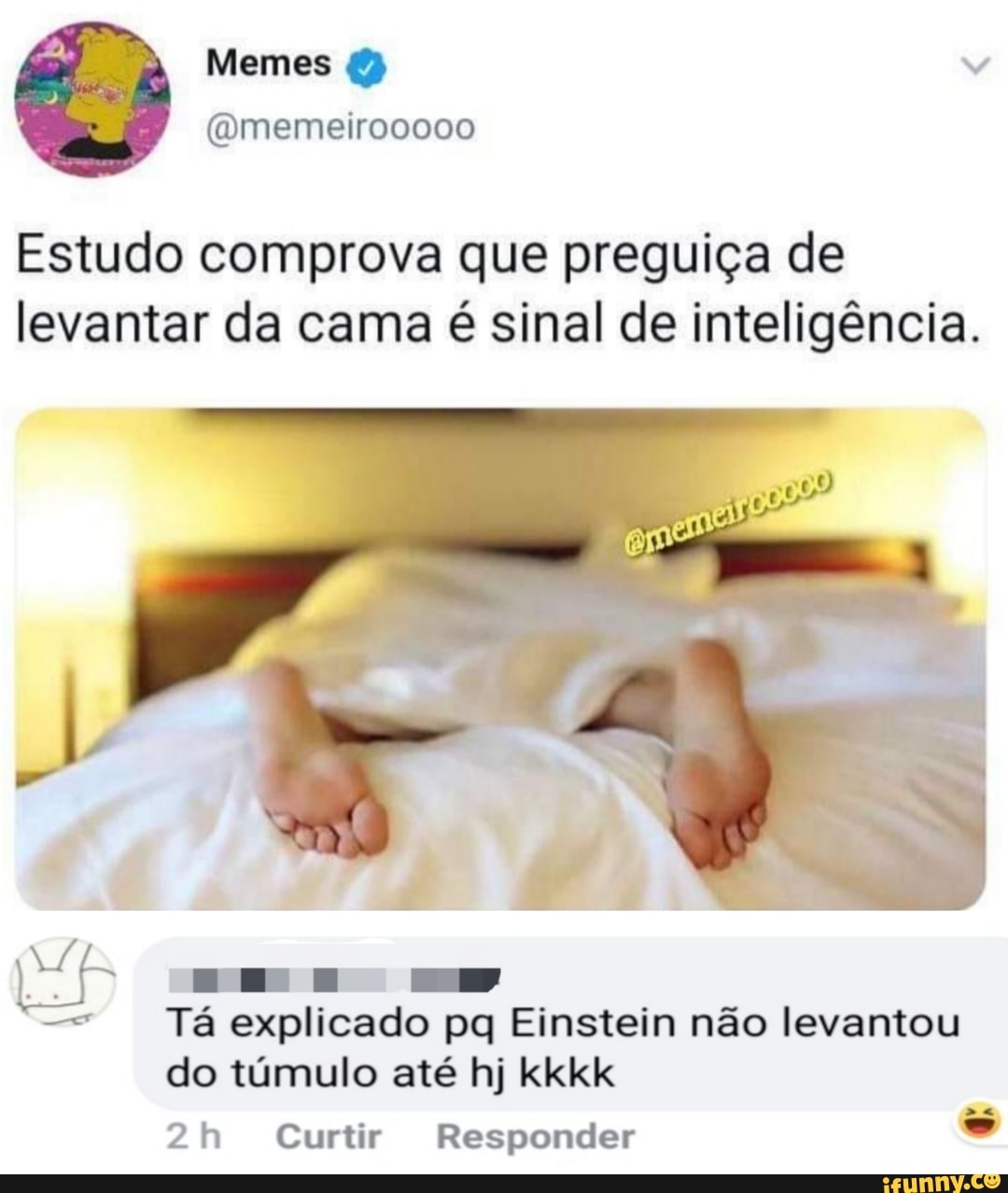 Estudo comprova que preguiça de
levantar da cama é sinal de inteligência.
Cn E
Ta
peer amem
pq Einstein não levantou
do túmulo até hj kkkk
2h Curtir Responder o