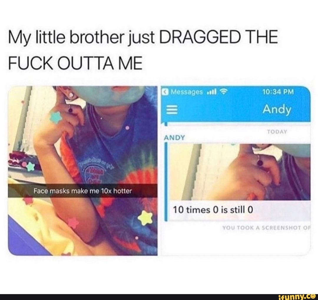 My little brother just DRAGGED THE
FUCK OUTTA ME
10 times 0 is still O