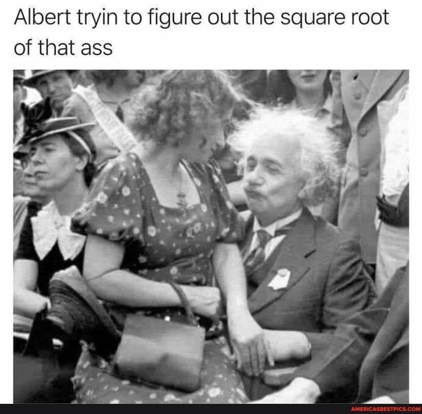 Albert tryin to figure out the square root of that ass