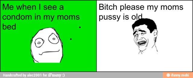 Bitch please my moms
pussy is e