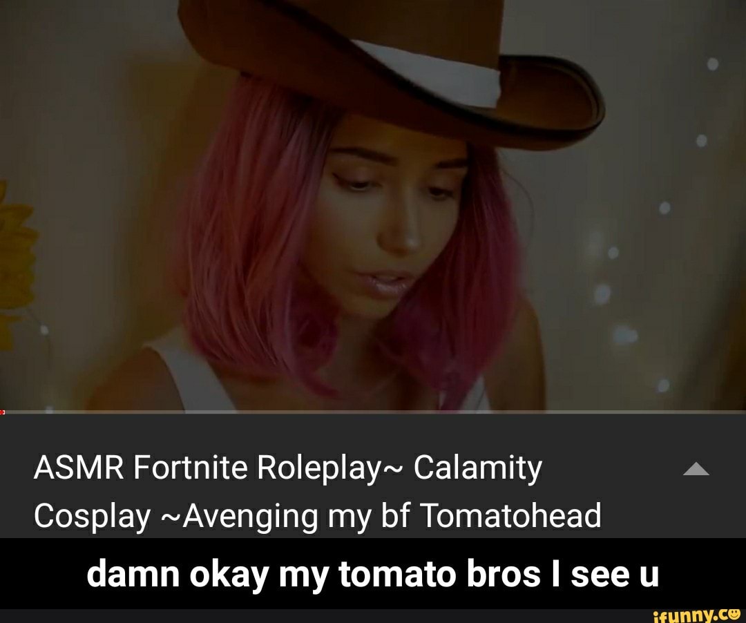 ASMR Fortnite Roleplay~ Calamity Cosplay ~Avenging my bf Tomatohead - damn  okay my tomato bros I see u - iFunny