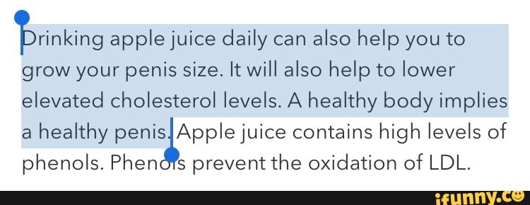 into apple juice daily can
also help you to
grow your penis size. It will also help to lower
elevated cholesterol levels. A healthy body implies
a
healthy rem AN contains high levels of
phenols. Phenóis prevent the oxidation of LDL.