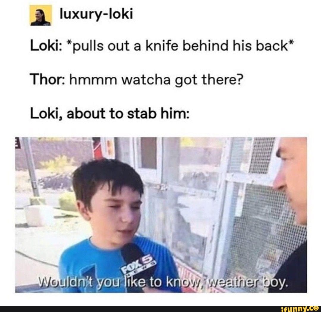 A luxury-loki
Loki: *pulls out a knife behind his back*
Thor: hmmm watcha got there?
Loki, about to stab him:
