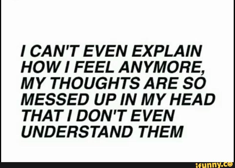 I Can T Even Explain Howi Feel Anymore My Thoughts Are So Messed Up In My Head That I Don T E Ven Understand Them Ifunny