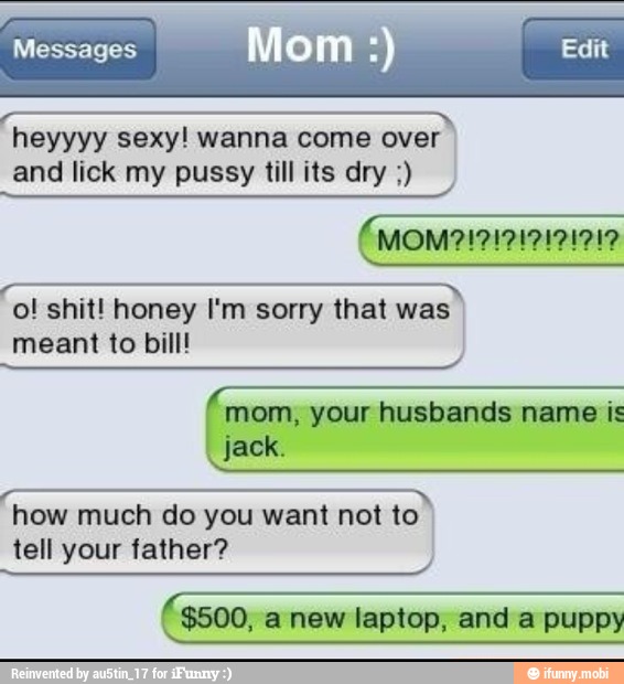 MOM?!7!717171712
ee o! shit! honey I'm sorry that was
meant to bill
mom, your husbands name is
jack.
e
how much do you want not to
tell your father?
($500, anew laptop, and a puppy