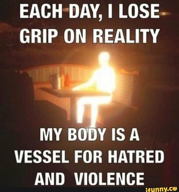 each-day-i-lose-grip-on-reality-my-body-is-vessel-for-hatred-and