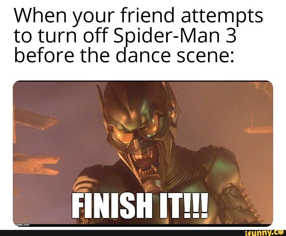 When your friend attempts to turn off Spider-Man 3 before the dance scene:
FINISH IT!!!