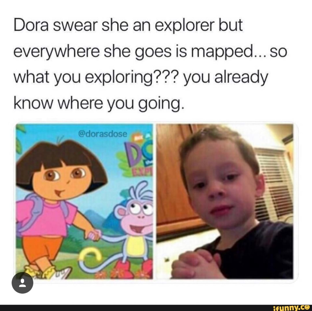 Dora swear she an explorer but everywhere she goes is mapped... so what ...