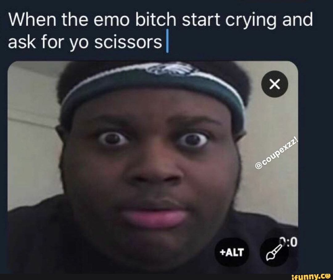 When the emo bitch start crying and
ask for yo scissors