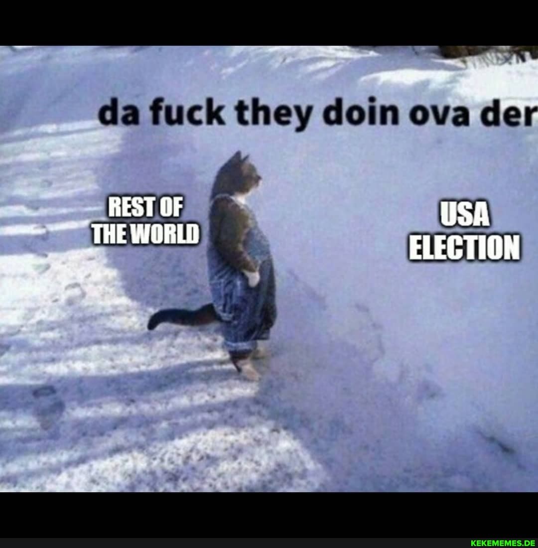 da fuck they coin ova der
REST OF USA THE WORLO ELECTION