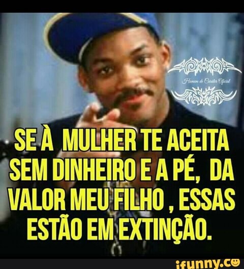 SE'A MULHER TE ACEITA
SEM DINHEIRO EAPÉ, DA
VALOR MEU FILHO, ESSAS
EXTINÇÃO.