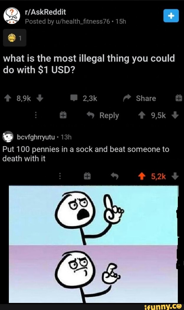 what is the most illegal thing you could
do with $1 USD?
8,9k 2,3k Share
Reply 9,5k
Put 100 pennies in a sock and beat someone to death with it