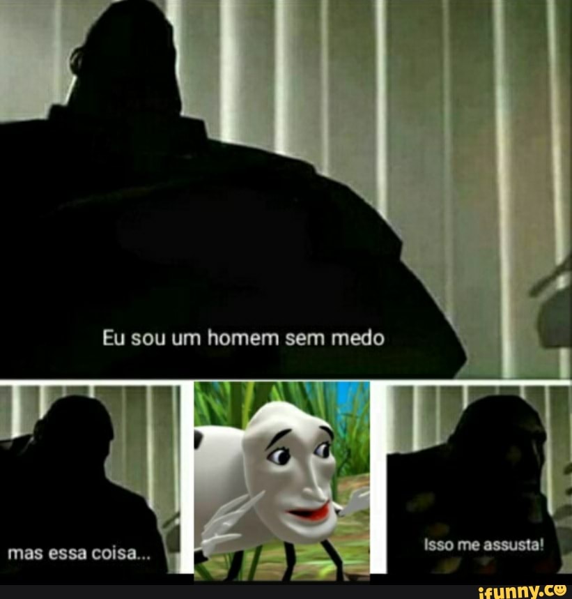 Eu sou um homem sem medo
isgo me assusta!
mas essa coisa...
