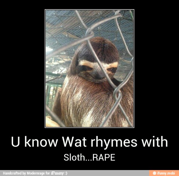 U know Wat rhymes with
Sloth...RAPE - U know Wat rhymes with
Sloth...RAPE