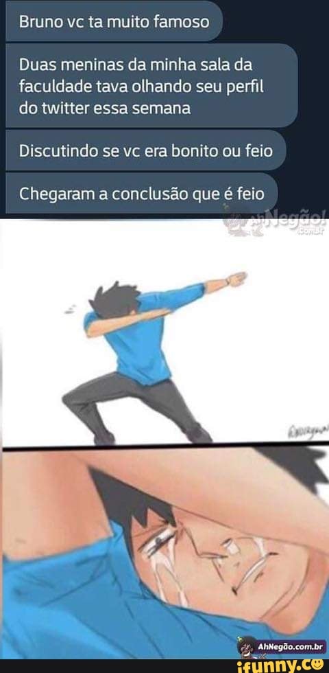 Bruno vc ta muito famoso
Duas meninas da minha sala da
faculdade tava olhando seu perfil
do twitter essa semana
Discutindo se vc era bonito ou feio
Chegaram a conclusão que é feio