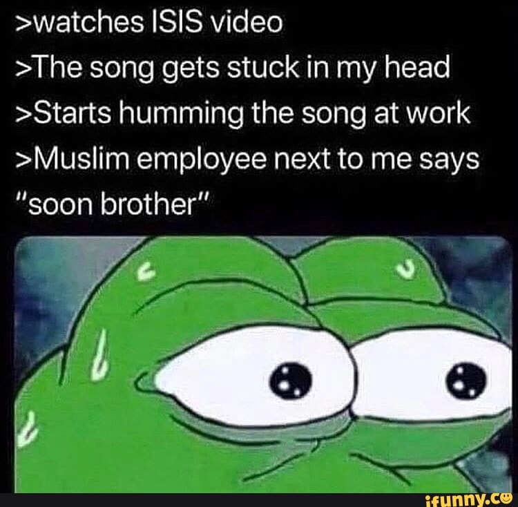 Watches Isis Video The Song Gets Stuck In My Head Starts Humming The Song At Work Musiim Employee Next To Me Says Soon Brother Ifunny