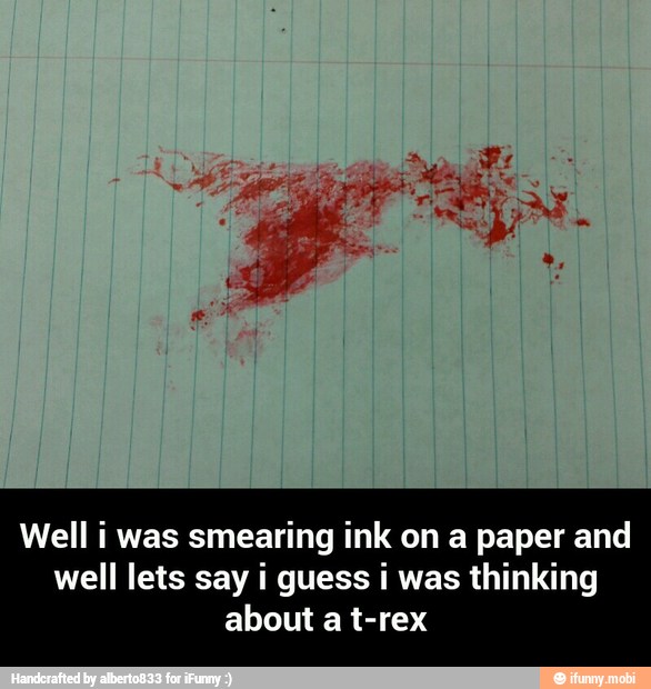 Well i was smearing ink on a paper and
well lets say i guess i was thinking
about a t-rex - Well i was smearing ink on a paper and well lets say i guess i was thinking about a t-rex