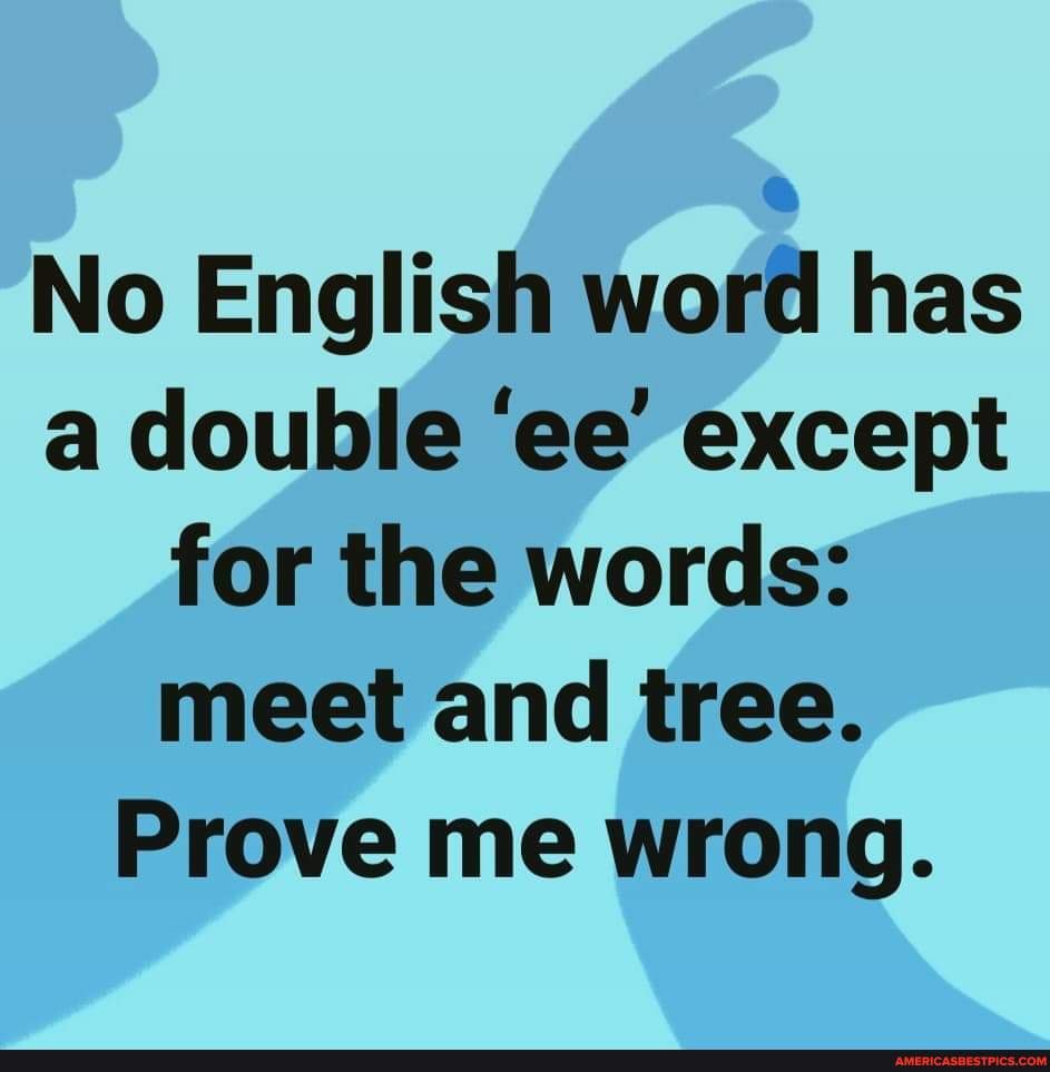 No English Word Has A Double Ee Except For The Words Meet And Tree Prove Me Wrong America S Best Pics And Videos