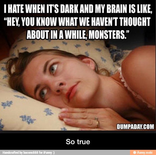 [HATE WHEN IT'S DARK AND MY BRAIN IS LIKE,
"HEY, YOU KNOW WHAT WE HAVEN'T THOUGHT
ABOUT IN A WHILE MONSTERS."
So true - So true