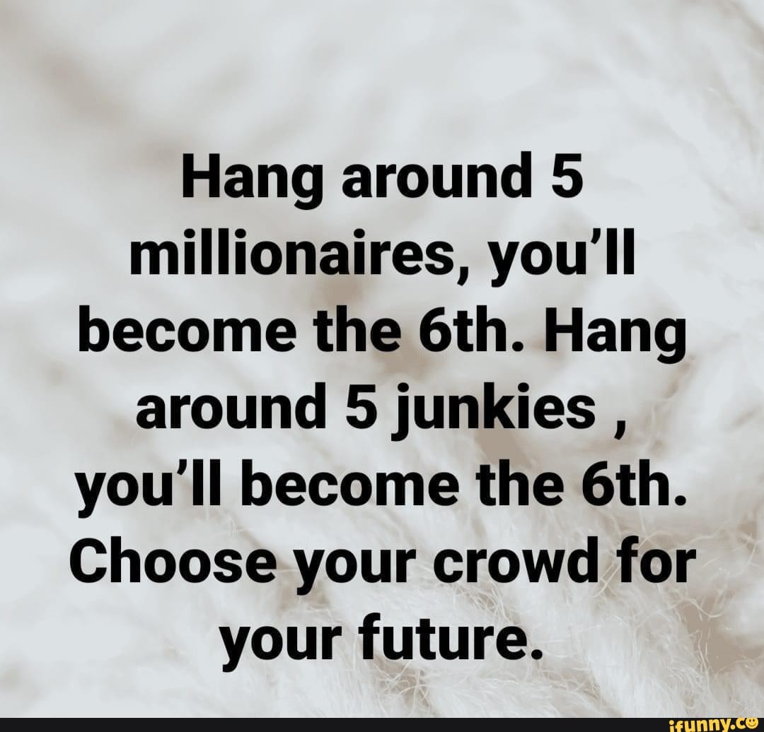 hang-around-5-millionaires-you-ll-become-the-hang-around-5-junkies