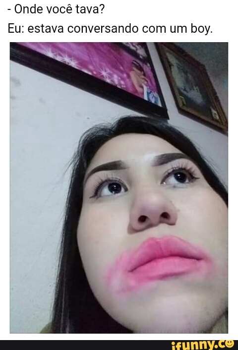 Onde você tava?
Eu: estava conversando com um boy.
