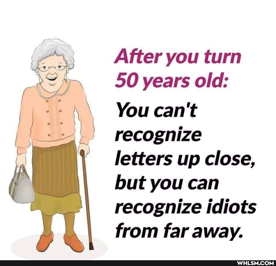 After you turn
50 years old:
You can't recognize letters up close, but you can recognize idiots from far away.