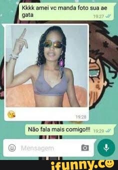 Kkkk amei vc manda foto sua ae
gata
Não fala mais comigo!