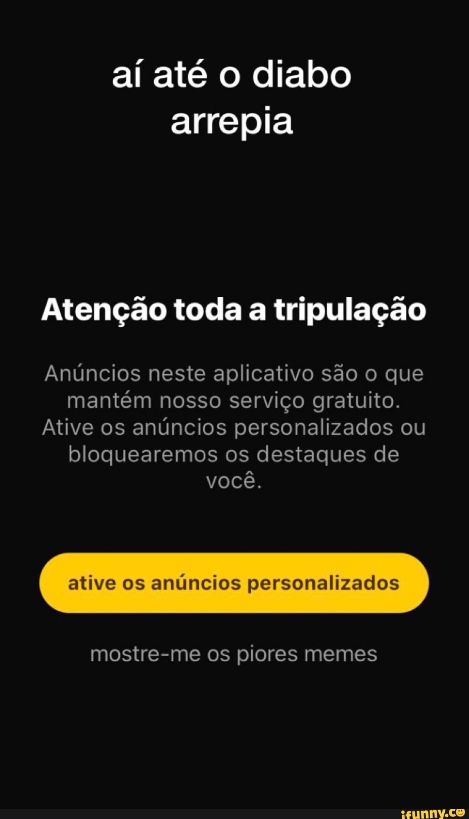 aí até o diabo arrepia
Atenção toda a tripulação
Anúncios neste aplicativo são o que mantém nosso serviço gratuito.
Ative os anúncios personalizados ou bloquearemos os destaques de você.
ative os anúncios personalizados
mostre-me os piores memes
