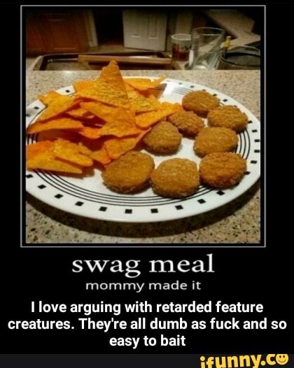swag meal mommy made it love arguing with retarded feature creatures. They're all dumb as fuck and so easy to bait - I love arguing with retarded feature creatures. They're all dumb as fuck and so easy to bait