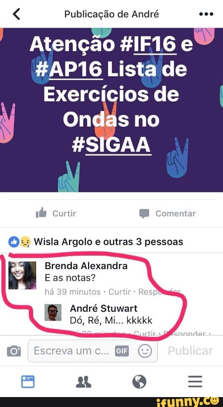 Publicação de André
Exercícios de
Ondas no
#SIGAA
1é Curtir @® comentar
©: Wisla Argolo e outras 3 pessoas
Brenda Alexandra
E as notas?
há
39
minutos
Curtir
R
André Stuwart
I
