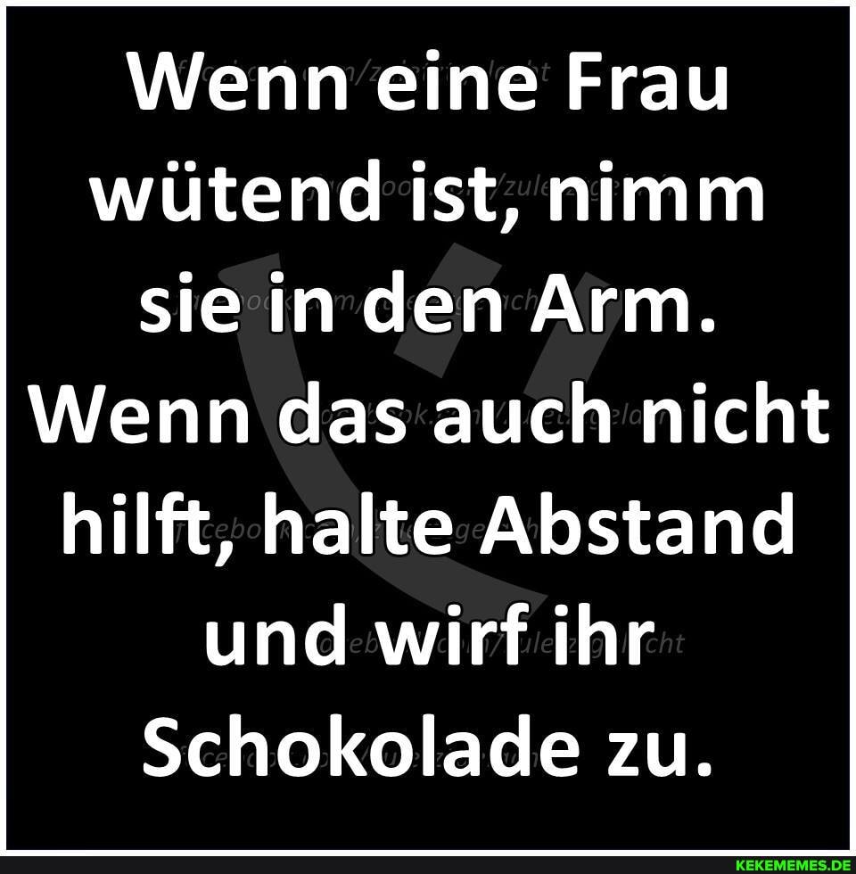 Wenn eine Frau wütend ist, nimm sie in den Arm.
Wenn das auch nicht hilft, halte Abstand und wirf ihr
Schokolade zu.