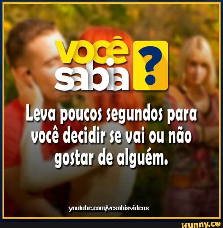 1
poucos segundos para:
você decidir Se vai ou não
gostar de alguém,
youtube.comfvesabiavideos