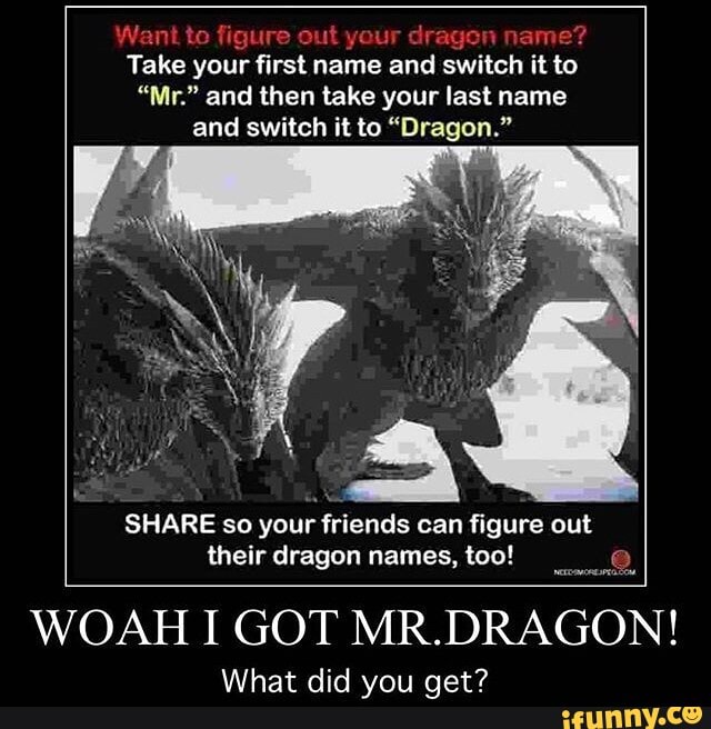 Take
your cos name and switch it to
"Mr." and then take your last name
and switch it to "Dragon."
Pa
SHARE so your friends can figure out
their dragon names, too! e
WOAH I GOT MR.DRAGON!
What did you get?