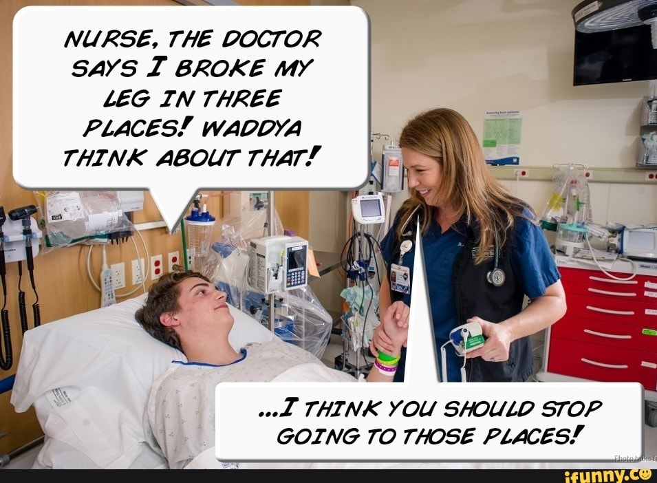 nurse-the-doctor-says-i-broke-my-leg-in-three-places-waddya-think